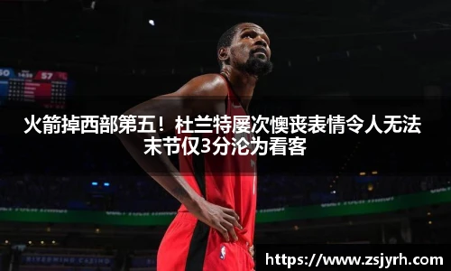 火箭掉西部第五！杜兰特屡次懊丧表情令人无法 末节仅3分沦为看客